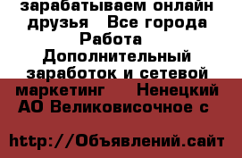 зарабатываем онлайн друзья - Все города Работа » Дополнительный заработок и сетевой маркетинг   . Ненецкий АО,Великовисочное с.